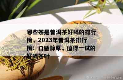 哪些茶是普洱茶好喝的排行榜，2023年普洱茶排行榜：口感醇厚，值得一试的好喝茶叶