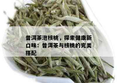 普洱茶泡核桃，探索健康新口味：普洱茶与核桃的完美搭配