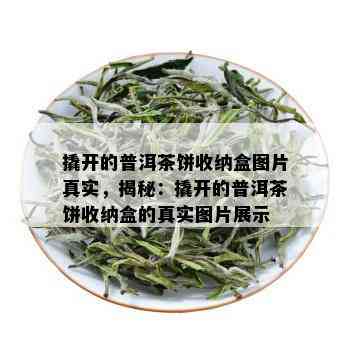 撬开的普洱茶饼收纳盒图片真实，揭秘：撬开的普洱茶饼收纳盒的真实图片展示