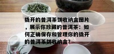 撬开的普洱茶饼收纳盒图片，展示你珍藏的普洱茶：如何正确保存和管理你的撬开的普洱茶饼收纳盒？