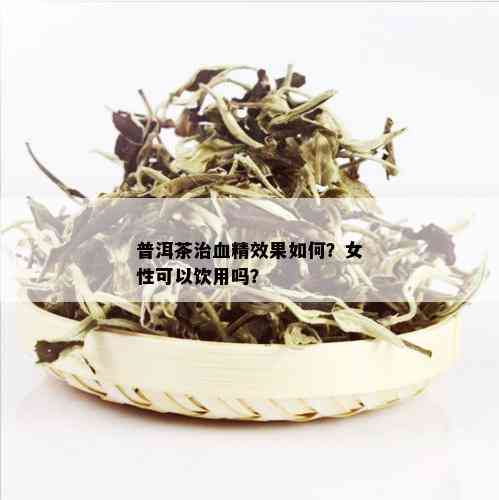 普洱茶治血精效果如何？女性可以饮用吗？