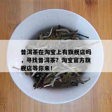 普洱茶在淘宝上有旗舰店吗，寻找普洱茶？淘宝官方旗舰店等你来！