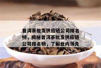 普洱茶批发供应链公司排名榜，揭秘普洱茶批发供应链公司排名榜，了解业内领先