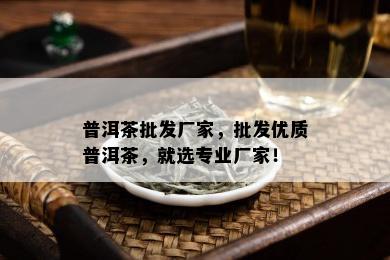 普洱茶批发厂家，批发优质普洱茶，就选专业厂家！