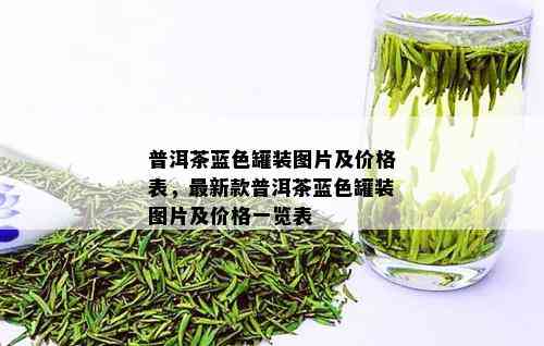 普洱茶蓝色罐装图片及价格表，最新款普洱茶蓝色罐装图片及价格一览表