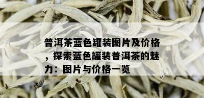 普洱茶蓝色罐装图片及价格，探索蓝色罐装普洱茶的魅力：图片与价格一览