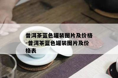 普洱茶蓝色罐装图片及价格-普洱茶蓝色罐装图片及价格表