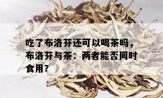 吃了布洛芬还可以喝茶吗，布洛芬与茶：两者能否同时食用？