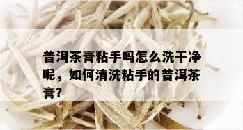 普洱茶膏粘手吗怎么洗干净呢，如何清洗粘手的普洱茶膏？