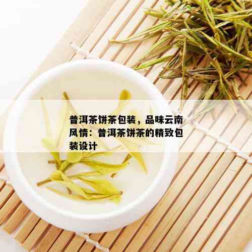 普洱茶饼茶包装，品味云南风情：普洱茶饼茶的精致包装设计