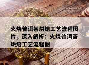 火烧普洱茶烘焙工艺流程图片，深入解析：火烧普洱茶烘焙工艺流程图