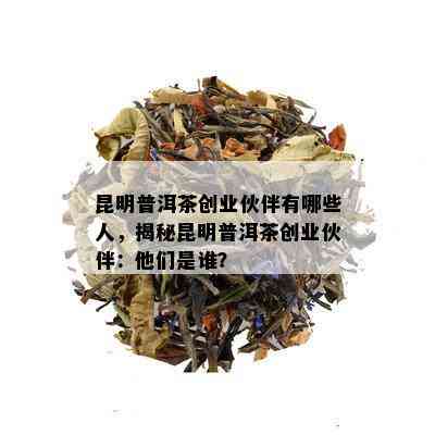 昆明普洱茶创业伙伴有哪些人，揭秘昆明普洱茶创业伙伴：他们是谁？