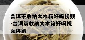 普洱茶收纳大木箱好吗视频-普洱茶收纳大木箱好吗视频讲解