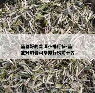 品鉴好的普洱茶排行榜-品鉴好的普洱茶排行榜前十名