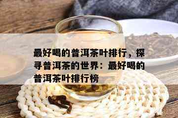 更好喝的普洱茶叶排行，探寻普洱茶的世界：更好喝的普洱茶叶排行榜