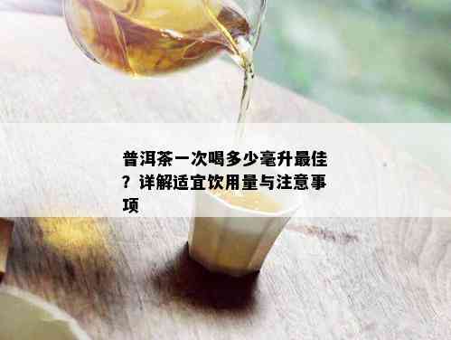 普洱茶一次喝多少毫升更佳？详解适宜饮用量与注意事项