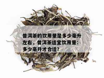 普洱茶的饮用量是多少毫升左右，普洱茶适宜饮用量：多少毫升才合适？