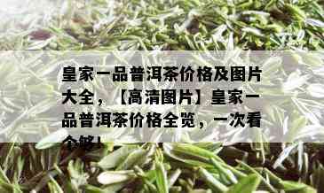 皇家一品普洱茶价格及图片大全，【高清图片】皇家一品普洱茶价格全览，一次看个够！