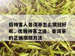 招待客人普洱茶怎么摆放好呢，优雅待客之道：普洱茶的正确摆放方法