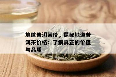 地道普洱茶价，探秘地道普洱茶价格：了解真正的价值与品质