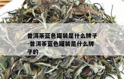 普洱茶蓝色罐装是什么牌子-普洱茶蓝色罐装是什么牌子的