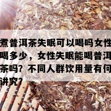 煮普洱茶失眠可以喝吗女性喝多少，女性失眠能喝普洱茶吗？不同人群饮用量有何讲究？