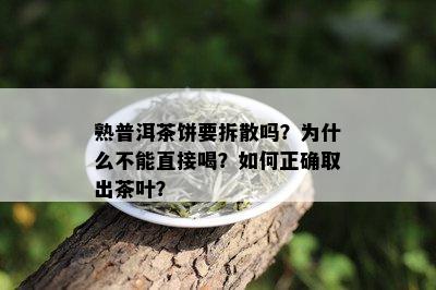 熟普洱茶饼要拆散吗？为什么不能直接喝？如何正确取出茶叶？