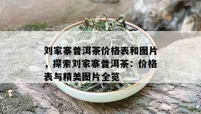 刘家寨普洱茶价格表和图片，探索刘家寨普洱茶：价格表与精美图片全览