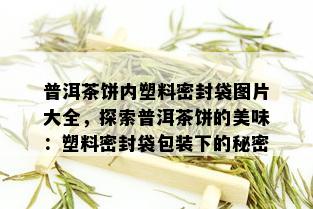 普洱茶饼内塑料密封袋图片大全，探索普洱茶饼的美味：塑料密封袋包装下的秘密