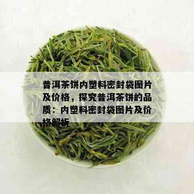 普洱茶饼内塑料密封袋图片及价格，探究普洱茶饼的品质：内塑料密封袋图片及价格解析