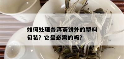 如何处理普洱茶饼外的塑料包装？它是必需的吗？