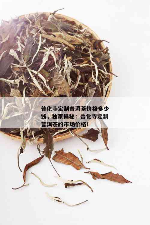 普化寺定制普洱茶价格多少钱，独家揭秘：普化寺定制普洱茶的市场价格！