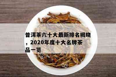 普洱茶六十大最新排名揭晓，2020年度十大名牌茶品一览