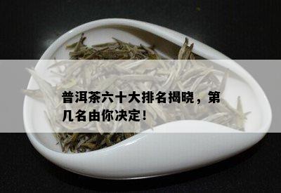 普洱茶六十大排名揭晓，第几名由你决定！