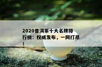 2020普洱茶十大名牌排行榜：权威发布，一网打尽！