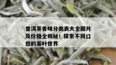 普洱茶香味分类表大全图片及价格全揭秘！探索不同口感的茶叶世界