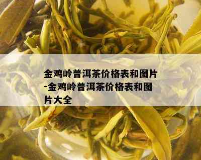 金鸡岭普洱茶价格表和图片-金鸡岭普洱茶价格表和图片大全