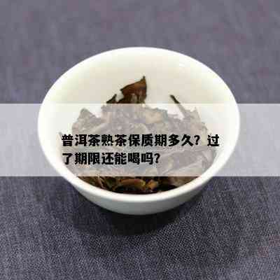 普洱茶熟茶保质期多久？过了期限还能喝吗？