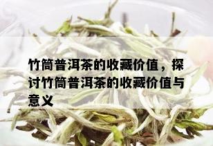 竹筒普洱茶的收藏价值，探讨竹筒普洱茶的收藏价值与意义