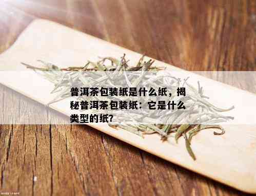 普洱茶包装纸是什么纸，揭秘普洱茶包装纸：它是什么类型的纸？