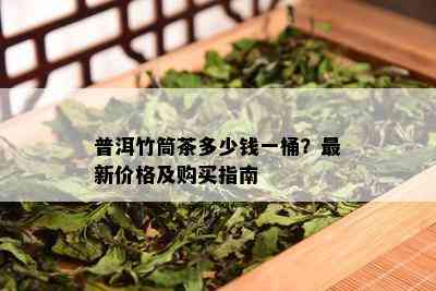 普洱竹筒茶多少钱一桶？最新价格及购买指南