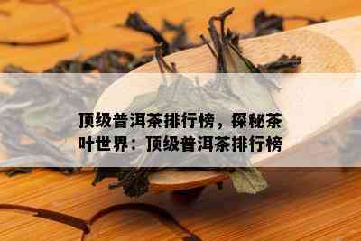 顶级普洱茶排行榜，探秘茶叶世界：顶级普洱茶排行榜