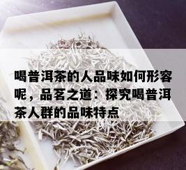 喝普洱茶的人品味如何形容呢，品茗之道：探究喝普洱茶人群的品味特点