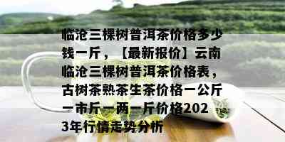 临沧三棵树普洱茶价格多少钱一斤，【最新报价】云南临沧三棵树普洱茶价格表，古树茶熟茶生茶价格一公斤一市斤一两一斤价格2023年行情走势分析