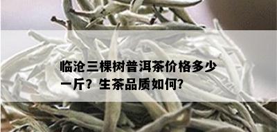 临沧三棵树普洱茶价格多少一斤？生茶品质如何？