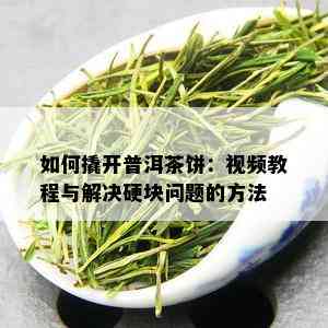 如何撬开普洱茶饼：视频教程与解决硬块问题的方法