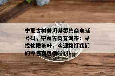 宁夏古树普洱茶零售商电话号码，宁夏古树普洱茶：寻找优质茶叶，欢迎拨打我们的零售商电话号码！