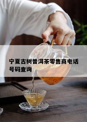 宁夏古树普洱茶零售商电话号码查询