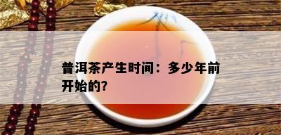 普洱茶产生时间：多少年前开始的？