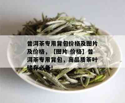 普洱茶专用背包价格及图片及价格，【图片 价格】普洱茶专用背包，高品质茶叶储存必备！